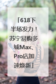 618下半场发力！苏宁易购多城Max、Pro店加速焕新