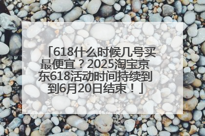 618什么时候几号买最便宜？2025淘宝京东618活动时间持续到到6月20日结束！