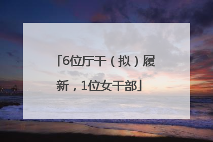 6位厅干（拟）履新，1位女干部