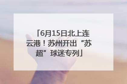6月15日北上连云港！苏州开出“苏超”球迷专列