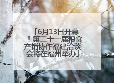 6月13日开幕！第二十一届粮食产销协作福建洽谈会将在福州举办