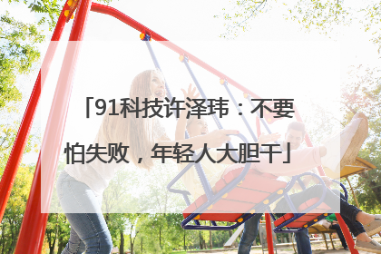 91科技许泽玮：不要怕失败，年轻人大胆干