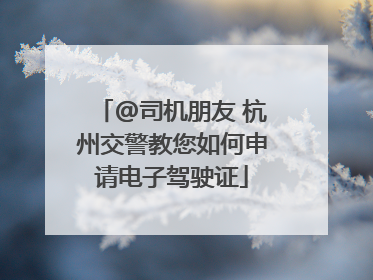 @司机朋友 杭州交警教您如何申请电子驾驶证