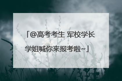 @高考考生 军校学长学姐喊你来报考啦~