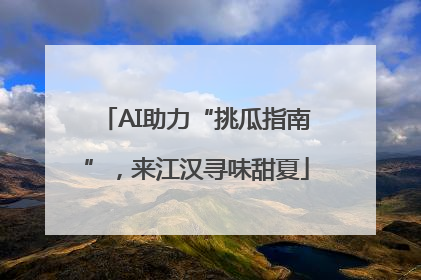 AI助力“挑瓜指南”，来江汉寻味甜夏