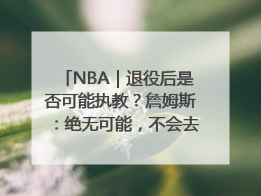 NBA｜退役后是否可能执教？詹姆斯：绝无可能，不会去执教任何球队