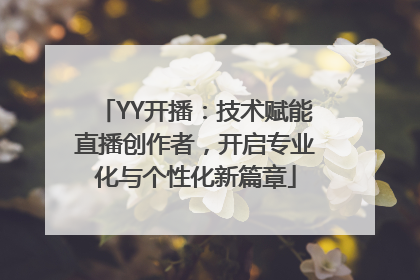 YY开播：技术赋能直播创作者，开启专业化与个性化新篇章